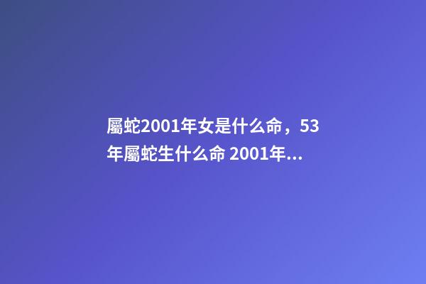 屬蛇2001年女是什么命，53年屬蛇生什么命 2001年屬蛇女一生命運如何，屬蛇2001年出生的命運-第1張-觀點-玄機派
